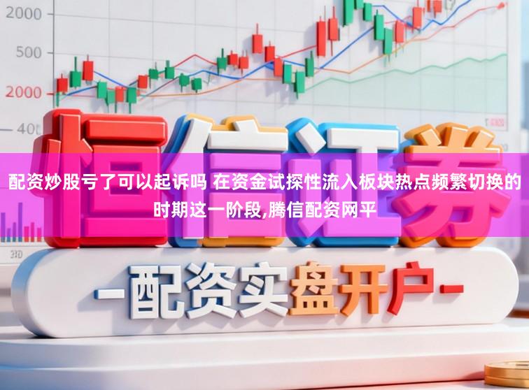 配资炒股亏了可以起诉吗 在资金试探性流入板块热点频繁切换的时期这一阶段,腾信配资网平