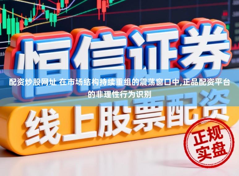 配资炒股网址 在市场结构持续重组的震荡窗口中,正品配资平台的非理性行为识别