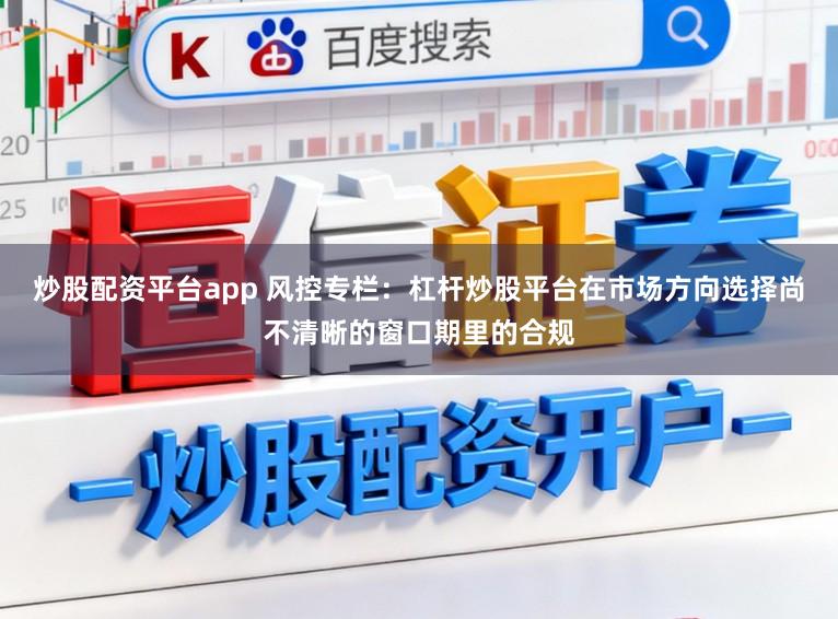 炒股配资平台app 风控专栏：杠杆炒股平台在市场方向选择尚不清晰的窗口期里的合规