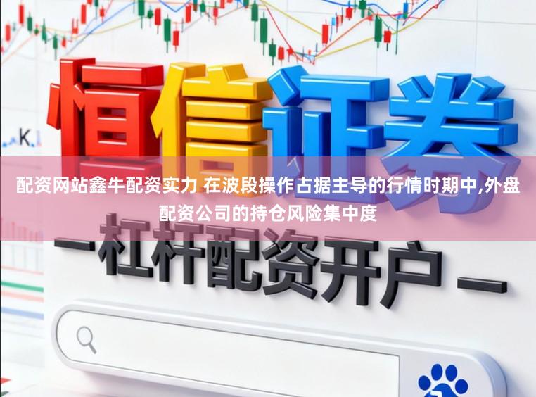 配资网站鑫牛配资实力 在波段操作占据主导的行情时期中,外盘配资公司的持仓风险集中度