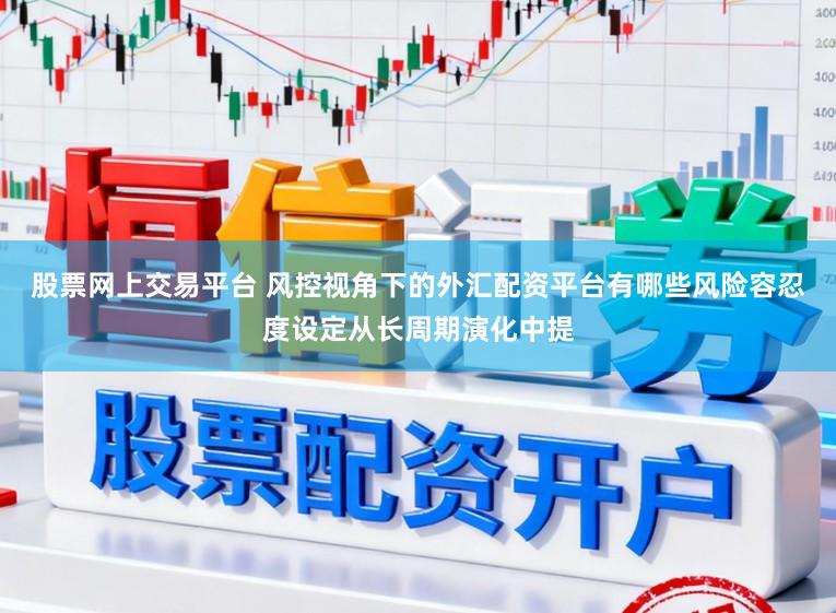 股票网上交易平台 风控视角下的外汇配资平台有哪些风险容忍度设定从长周期演化中提