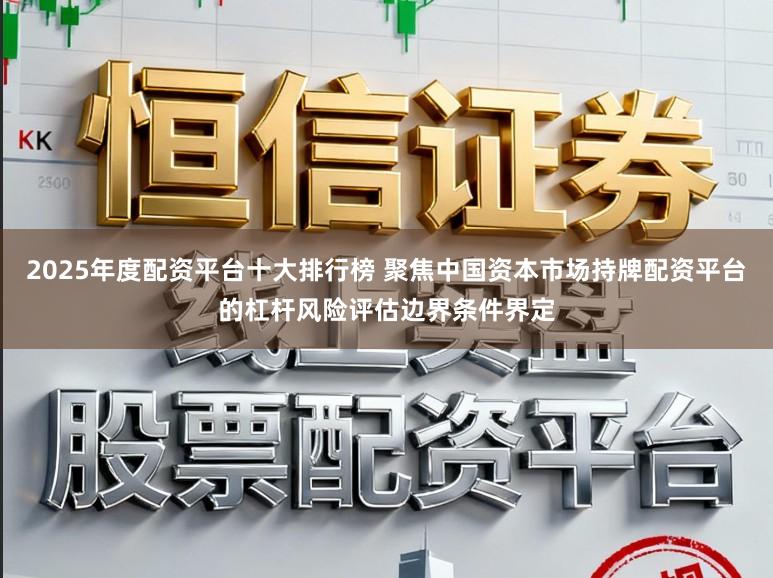 2025年度配资平台十大排行榜 聚焦中国资本市场持牌配资平台的杠杆风险评估边界条件界定