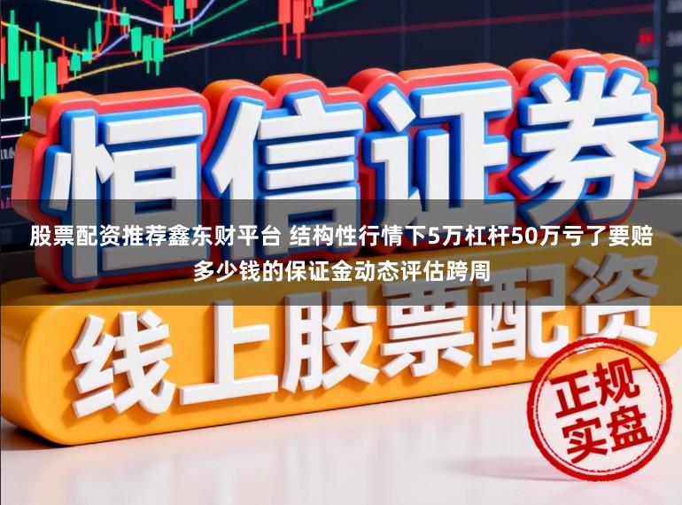 股票配资推荐鑫东财平台 结构性行情下5万杠杆50万亏了要赔多少钱的保证金动态评估跨周
