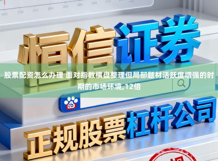 股票配资怎么办理 面对指数横盘整理但局部题材活跃度增强的时期的市场环境,12倍