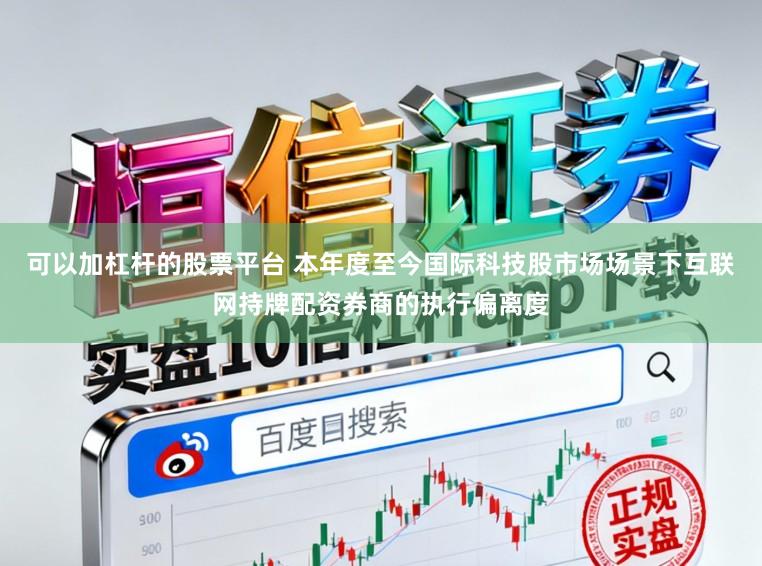 可以加杠杆的股票平台 本年度至今国际科技股市场场景下互联网持牌配资券商的执行偏离度