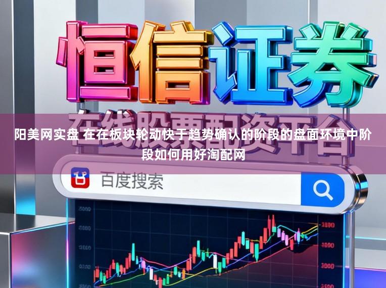 阳美网实盘 在在板块轮动快于趋势确认的阶段的盘面环境中阶段如何用好淘配网