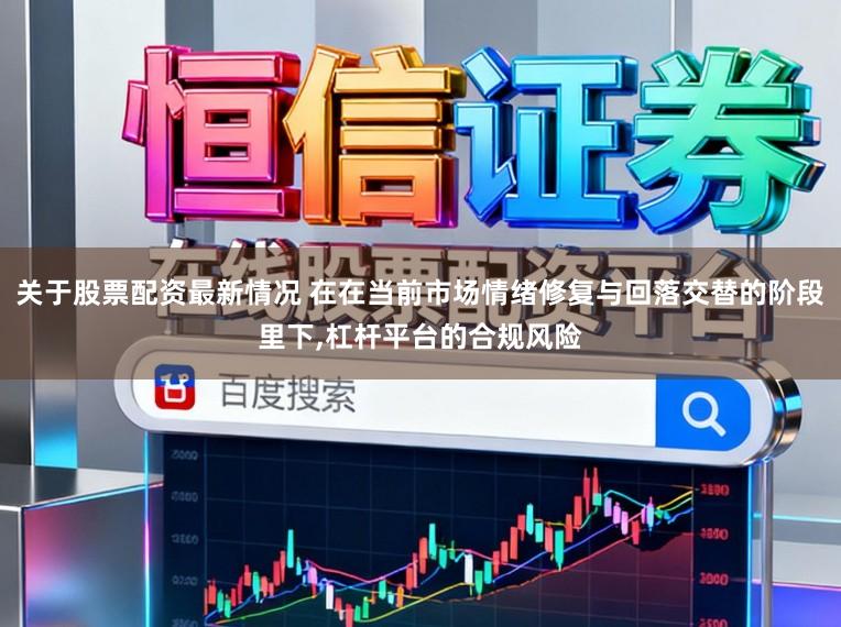 关于股票配资最新情况 在在当前市场情绪修复与回落交替的阶段里下,杠杆平台的合规风险