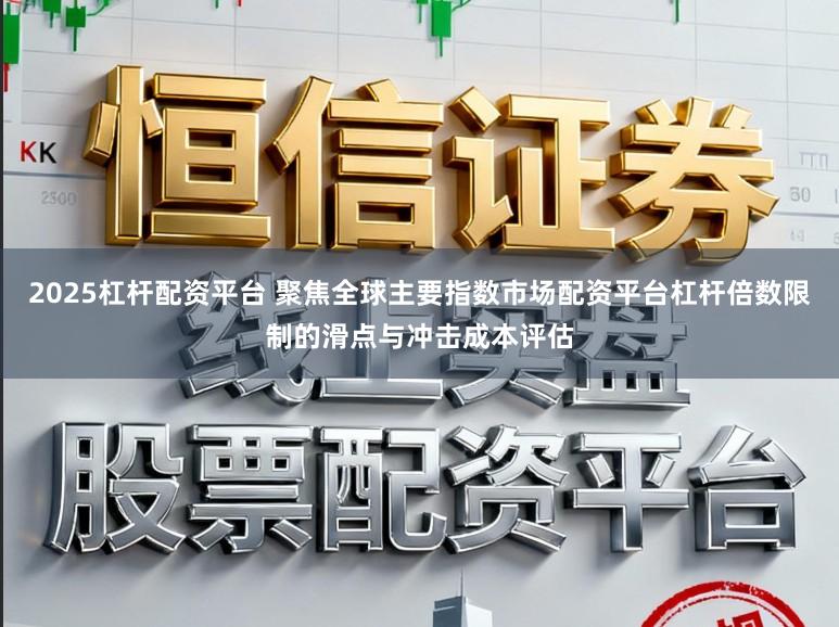 2025杠杆配资平台 聚焦全球主要指数市场配资平台杠杆倍数限制的滑点与冲击成本评估