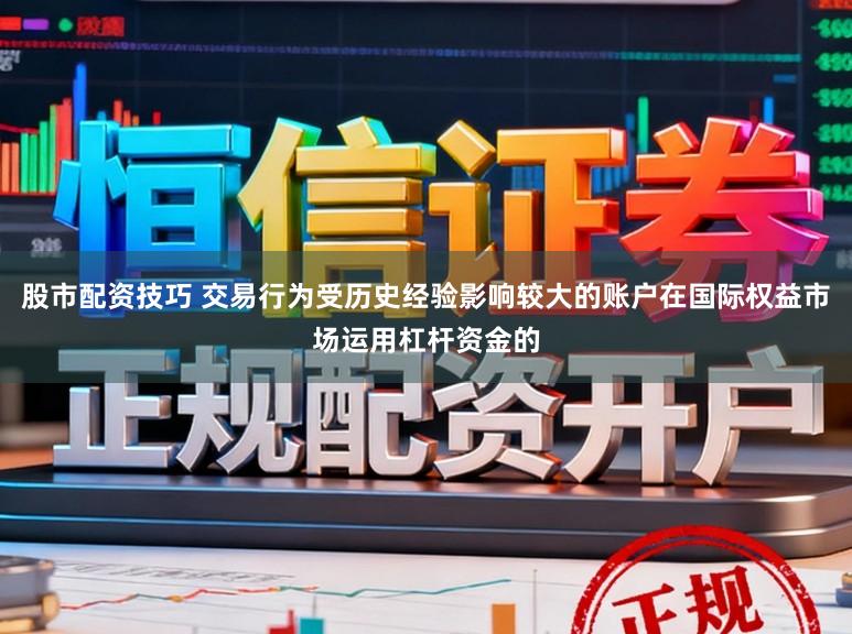 股市配资技巧 交易行为受历史经验影响较大的账户在国际权益市场运用杠杆资金的