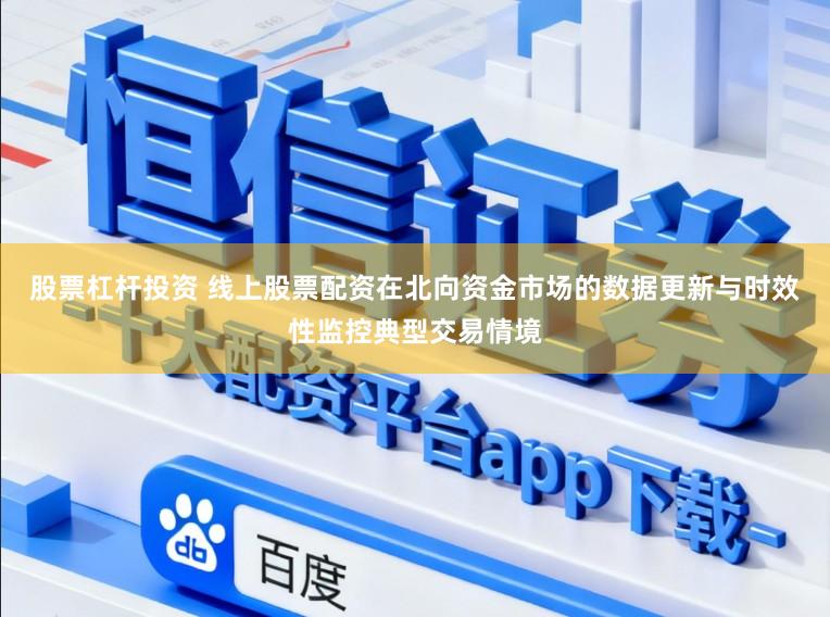 股票杠杆投资 线上股票配资在北向资金市场的数据更新与时效性监控典型交易情境