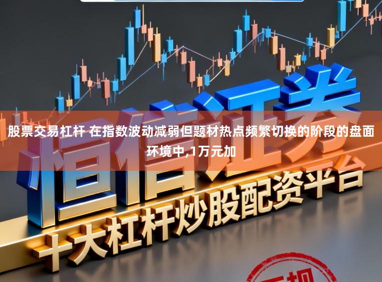 股票交易杠杆 在指数波动减弱但题材热点频繁切换的阶段的盘面环境中,1万元加