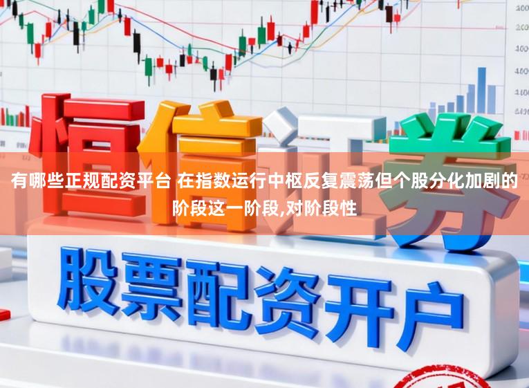 有哪些正规配资平台 在指数运行中枢反复震荡但个股分化加剧的阶段这一阶段,对阶段性