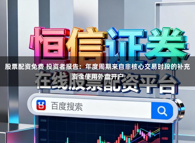 股票配资免费 投资者报告：年度周期来自非核心交易时段的补充资金使用外盘开户