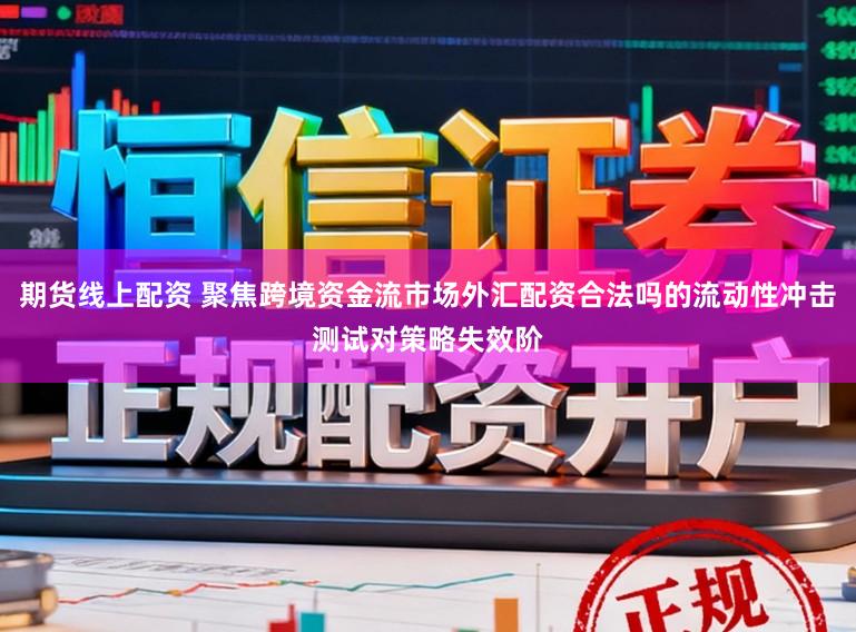 期货线上配资 聚焦跨境资金流市场外汇配资合法吗的流动性冲击测试对策略失效阶