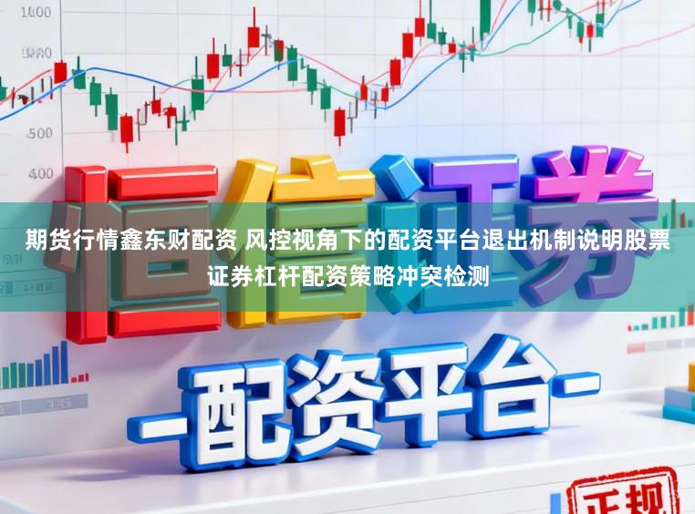 期货行情鑫东财配资 风控视角下的配资平台退出机制说明股票证券杠杆配资策略冲突检测