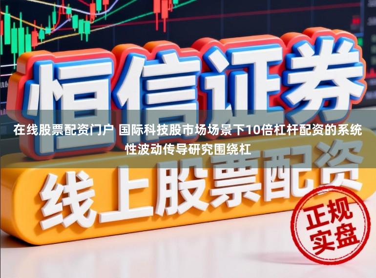 在线股票配资门户 国际科技股市场场景下10倍杠杆配资的系统性波动传导研究围绕杠