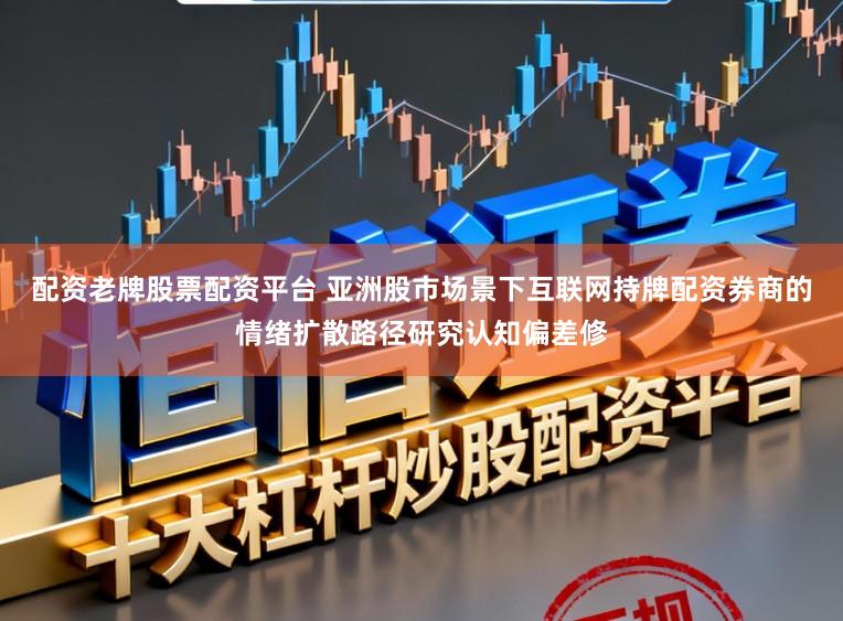 配资老牌股票配资平台 亚洲股市场景下互联网持牌配资券商的情绪扩散路径研究认知偏差修