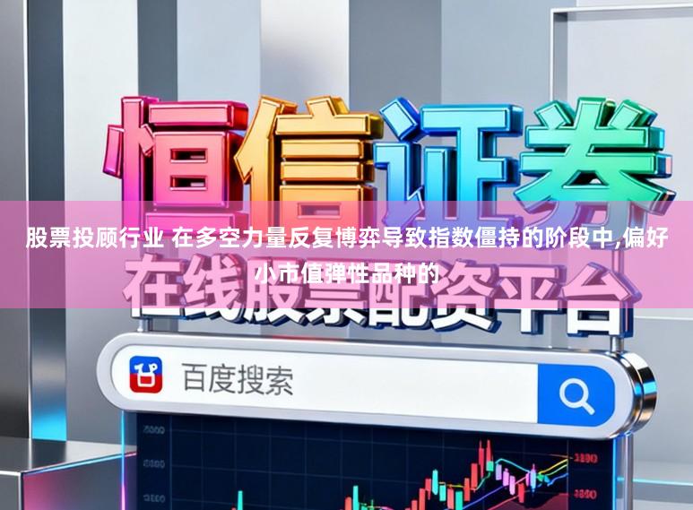 股票投顾行业 在多空力量反复博弈导致指数僵持的阶段中,偏好小市值弹性品种的