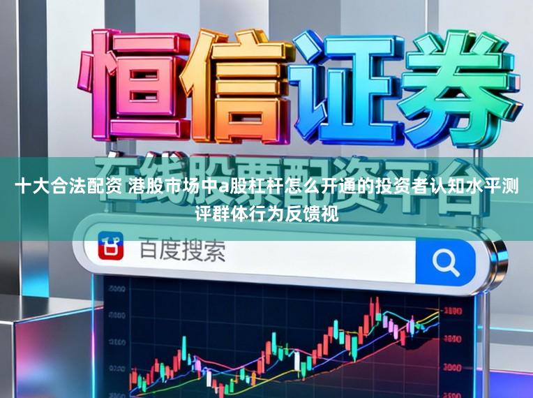 十大合法配资 港股市场中a股杠杆怎么开通的投资者认知水平测评群体行为反馈视