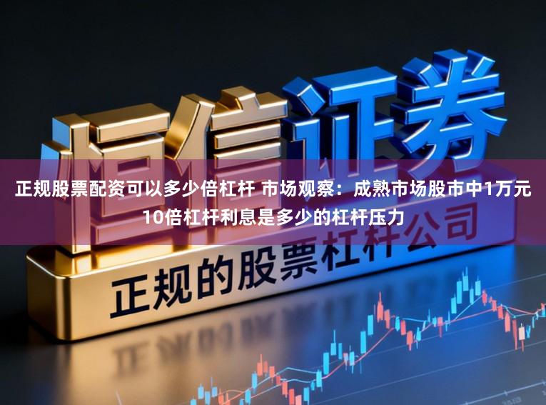 正规股票配资可以多少倍杠杆 市场观察：成熟市场股市中1万元10倍杠杆利息是多少的杠杆压力
