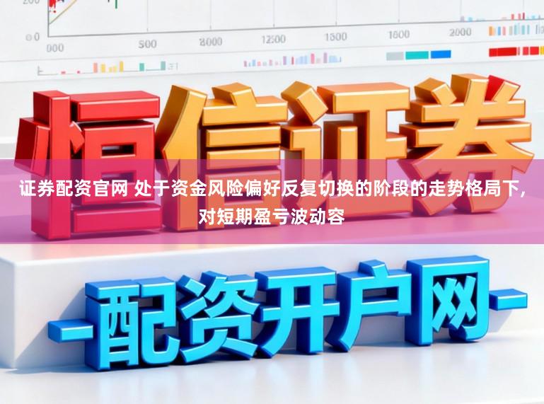 证券配资官网 处于资金风险偏好反复切换的阶段的走势格局下,对短期盈亏波动容