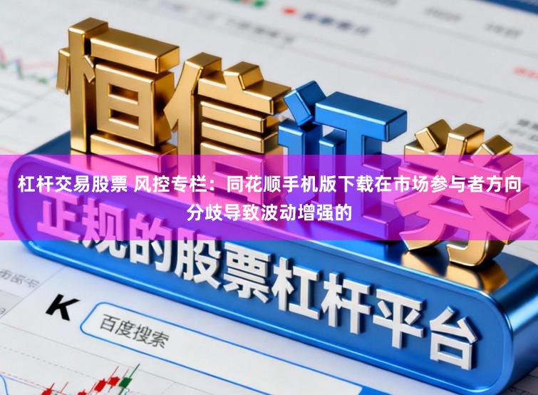 杠杆交易股票 风控专栏：同花顺手机版下载在市场参与者方向分歧导致波动增强的