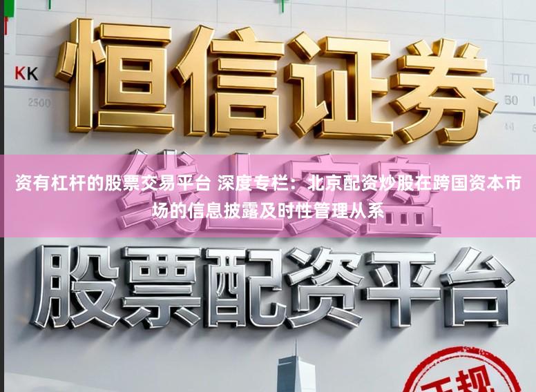 资有杠杆的股票交易平台 深度专栏：北京配资炒股在跨国资本市场的信息披露及时性管理从系