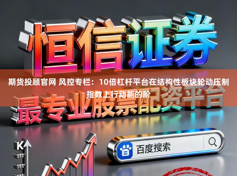 期货投顾官网 风控专栏：10倍杠杆平台在结构性板块轮动压制指数上行动能的阶