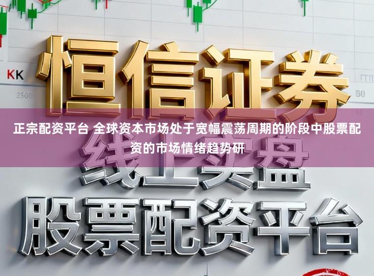 正宗配资平台 全球资本市场处于宽幅震荡周期的阶段中股票配资的市场情绪趋势研