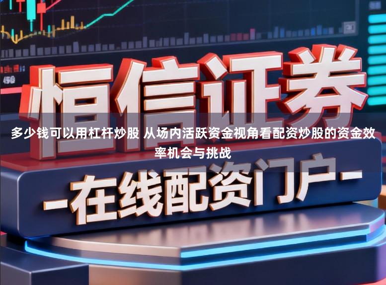 多少钱可以用杠杆炒股 从场内活跃资金视角看配资炒股的资金效率机会与挑战
