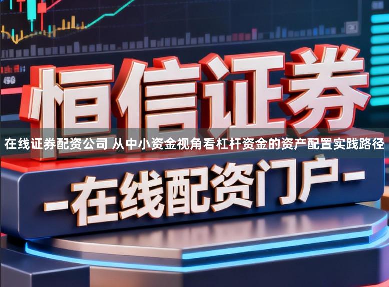 在线证券配资公司 从中小资金视角看杠杆资金的资产配置实践路径