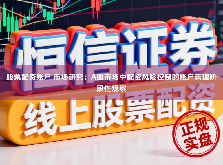 股票配资账户 市场研究：A股市场中配资风险控制的账户管理阶段性观察