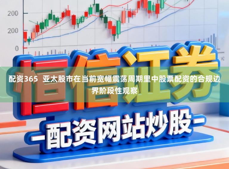 配资365  亚太股市在当前宽幅震荡周期里中股票配资的合规边界阶段性观察