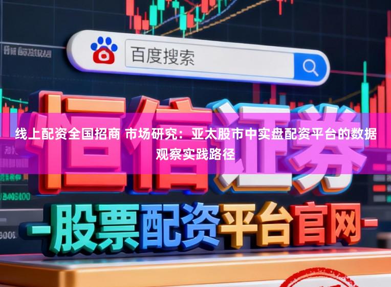 线上配资全国招商 市场研究：亚太股市中实盘配资平台的数据观察实践路径