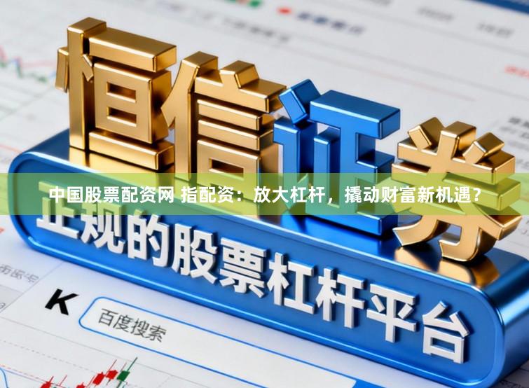 中国股票配资网 指配资：放大杠杆，撬动财富新机遇？