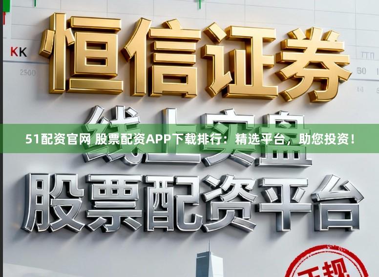 51配资官网 股票配资APP下载排行：精选平台，助您投资！
