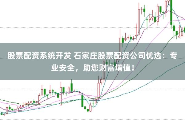 股票配资系统开发 石家庄股票配资公司优选：专业安全，助您财富增值！