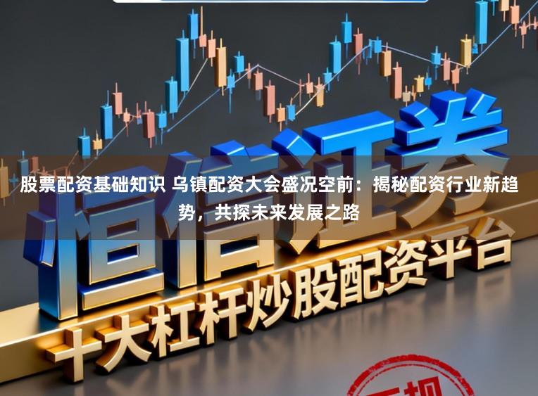 股票配资基础知识 乌镇配资大会盛况空前：揭秘配资行业新趋势，共探未来发展之路