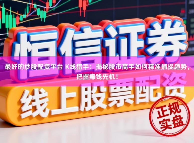 最好的炒股配资平台 K线猎手：揭秘股市高手如何精准捕捉趋势，把握赚钱先机！