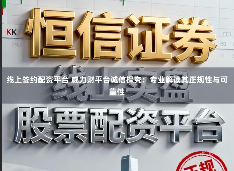 线上签约配资平台 威力财平台诚信探究：专业解读其正规性与可靠性