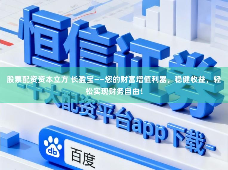 股票配资资本立方 长盈宝——您的财富增值利器，稳健收益，轻松实现财务自由！