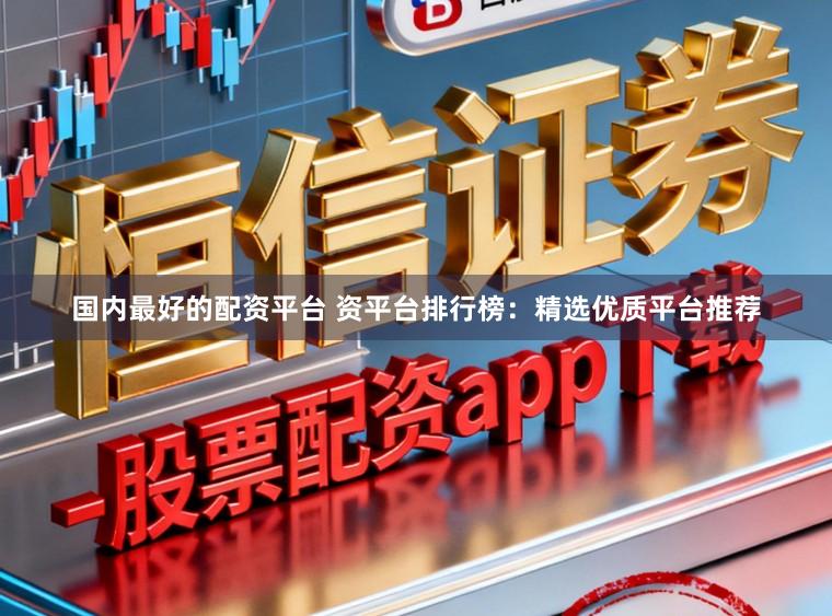 国内最好的配资平台 资平台排行榜：精选优质平台推荐