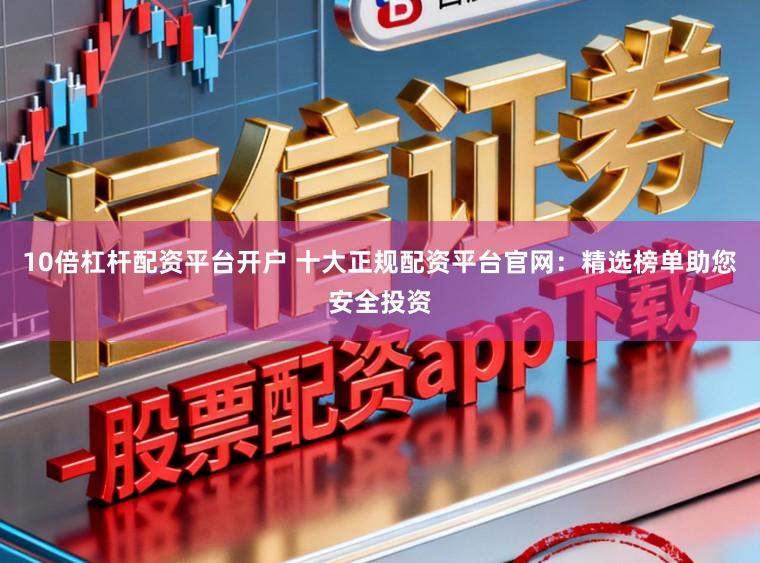 10倍杠杆配资平台开户 十大正规配资平台官网：精选榜单助您安全投资