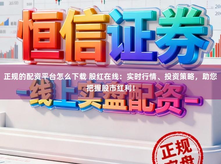 正规的配资平台怎么下载 股红在线：实时行情、投资策略，助您把握股市红利！