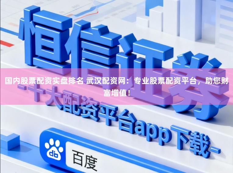 国内股票配资实盘排名 武汉配资网：专业股票配资平台，助您财富增值！