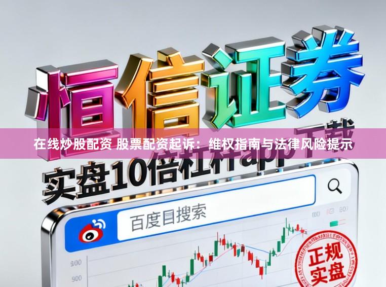 在线炒股配资 股票配资起诉：维权指南与法律风险提示