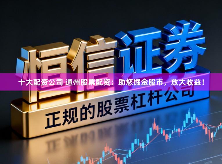 十大配资公司 通州股票配资：助您掘金股市，放大收益！