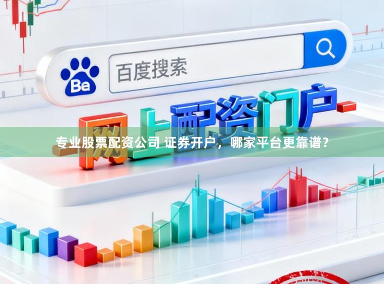 专业股票配资公司 证券开户，哪家平台更靠谱？