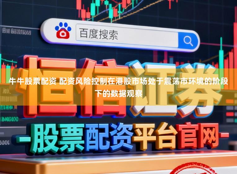 牛牛股票配资 配资风险控制在港股市场处于震荡市环境的阶段下的数据观察