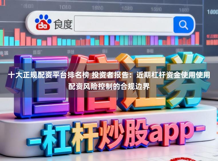 十大正规配资平台排名榜 投资者报告：近期杠杆资金使用使用配资风险控制的合规边界